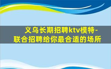 义乌长期招聘ktv模特-联合招聘给你最合适的场所